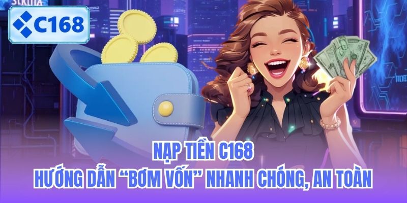 Nạp Tiền C168 | Hướng Dẫn “Bơm Vốn” Nhanh Chóng, An Toàn